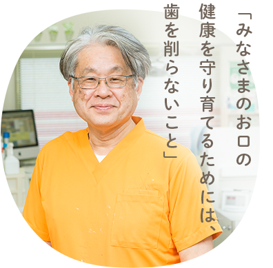 「みなさまのお口の健康を守り育てるためには、歯を削らないこと」