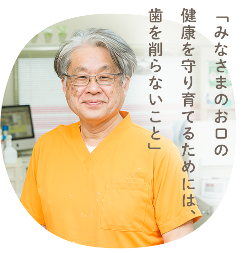 「みなさまのお口の健康を守り育てるためには、歯を削らないこと」