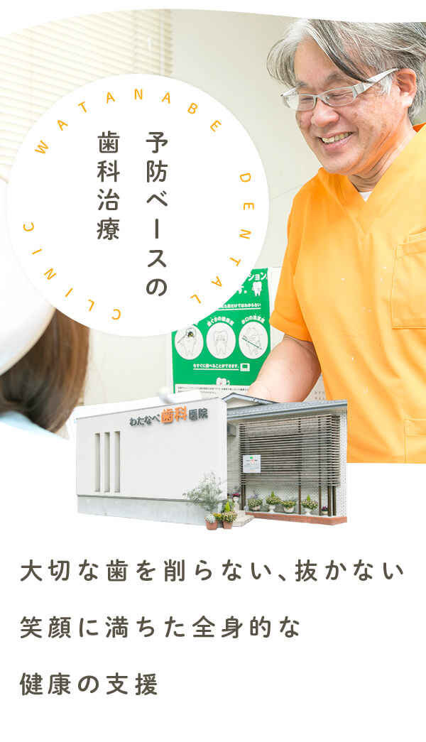 予防ベースの歯科治療 WATANABE DENTAL CLINIC 大切な歯を削らない、抜かない 笑顔に満ちた全身的な健康の支援